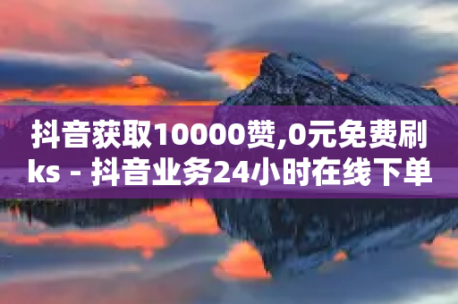 抖音获取10000赞,0元免费刷ks - 抖音业务24小时在线下单免费 - 卡盟在线自助下单便宜