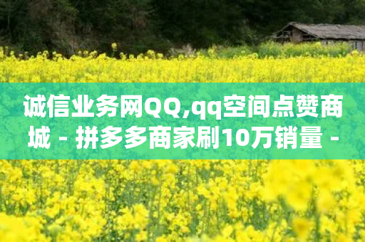 诚信业务网QQ,qq空间点赞商城 - 拼多多商家刷10万销量 - 拼多多帮忙-第1张图片-靖非智能科技传媒