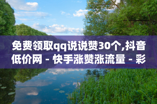 免费领取qq说说赞30个,抖音低价网 - 快手涨赞涨流量 - 彩虹云商城网站