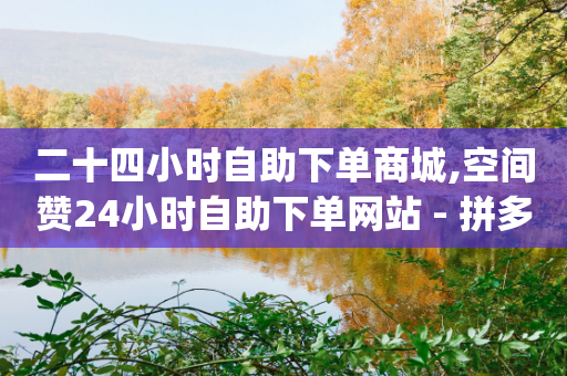 二十四小时自助下单商城,空间赞24小时自助下单网站 - 拼多多转盘刷次数网站免费 - pdd买助力