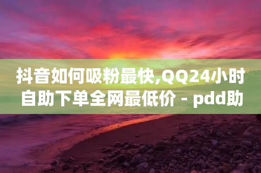 抖音如何吸粉最快,QQ24小时自助下单全网最低价 - pdd助力网站免费 - 拼多多领5件礼物是真的吗