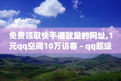 免费领取快手播放量的网址,1元qq空间10万访客 - qq超级会员低价网站 - 点赞24小时下单微信支付抖音-第1张图片-靖非智能科技传媒