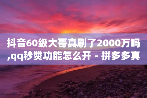 抖音60级大哥真刷了2000万吗,qq秒赞功能怎么开 - 拼多多真人助力平台 - 拼多多换卡碎片是最后一步吗-第1张图片-靖非智能科技传媒