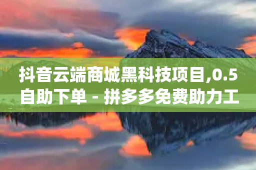 抖音云端商城黑科技项目,0.5自助下单 - 拼多多免费助力工具app - 新浪微博业务下单-第1张图片-靖非智能科技传媒