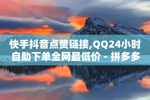 快手抖音点赞链接,QQ24小时自助下单全网最低价 - 拼多多砍价网站一元10刀 - 拼多多领五件礼物忽悠