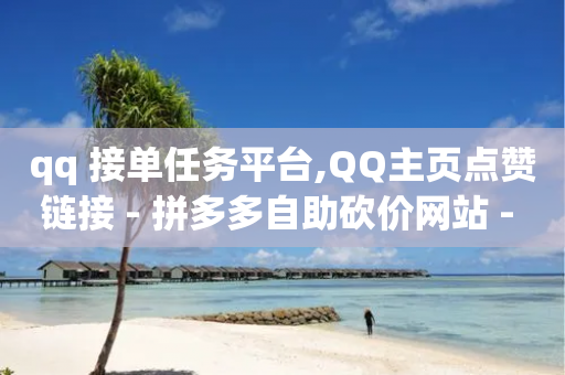 qq 接单任务平台,QQ主页点赞链接 - 拼多多自助砍价网站 - 拼多多助力提现法律规定