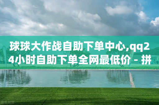 球球大作战自助下单中心,qq24小时自助下单全网最低价 - 拼多多免费助力网站入口 - 拼多多200元后面是什么-第1张图片-靖非智能科技传媒