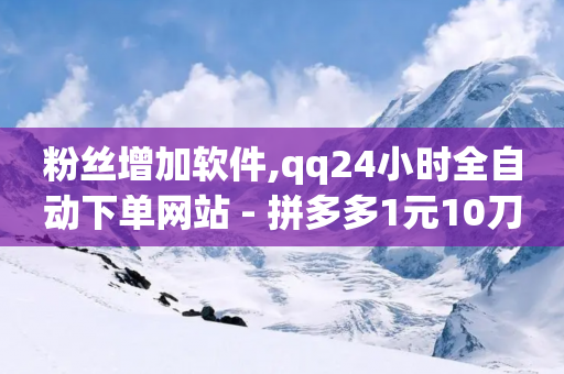 粉丝增加软件,qq24小时全自动下单网站 - 拼多多1元10刀助力平台 - 拼多多商家一键抢订单