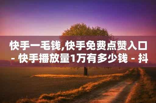 快手一毛钱,快手免费点赞入口 - 快手播放量1万有多少钱 - 抖音点赞的兼职怎么找