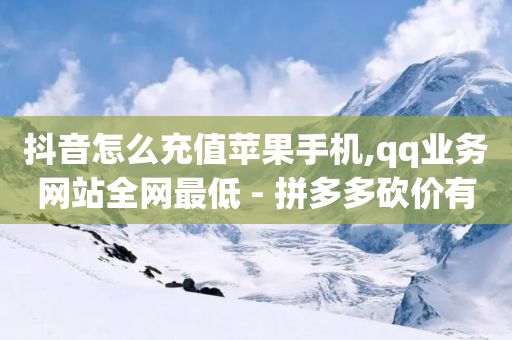 抖音怎么充值苹果手机,qq业务网站全网最低 - 拼多多砍价有几个阶段 - 拼多多红包提现秘籍