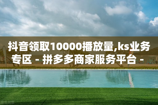 抖音领取10000播放量,ks业务专区 - 拼多多商家服务平台 - 拼多多碎片兑换卡后面还有吗-第1张图片-靖非智能科技传媒