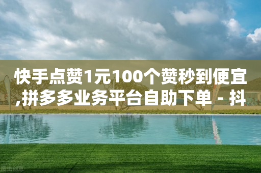 快手点赞1元100个赞秒到便宜,拼多多业务平台自助下单 - 抖音涨流量网站 - 抖音网站全网最低价啊-第1张图片-靖非智能科技传媒