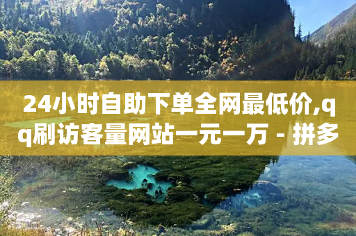 24小时自助下单全网最低价,qq刷访客量网站一元一万 - 拼多多业务网24小时自助下单 - 拼多多怎么看好友列表