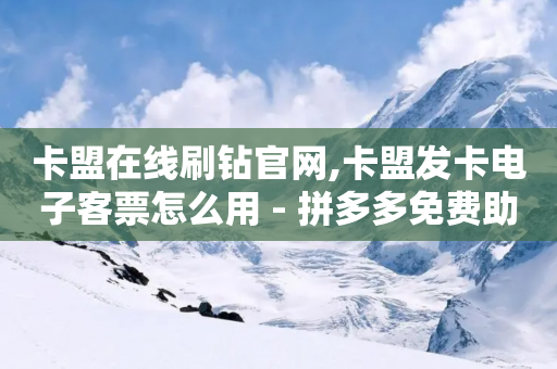 卡盟在线刷钻官网,卡盟发卡电子客票怎么用 - 拼多多免费助力工具无限制 - 拼多多挑一件商品免费拿