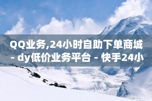 QQ业务,24小时自助下单商城 - dy低价业务平台 - 快手24小时业务自助平台-第1张图片-靖非智能科技传媒