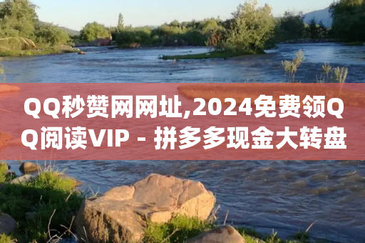 QQ秒赞网网址,2024免费领QQ阅读VIP - 拼多多现金大转盘刷助力网站 - 网红商城app下载安装