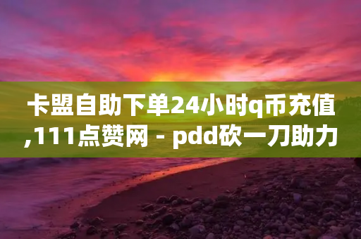 卡盟自助下单24小时q币充值,111点赞网 - pdd砍一刀助力助力平台官网 - 拼多多领现金助力安全吗-第1张图片-靖非智能科技传媒