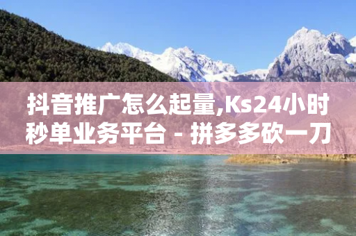 抖音推广怎么起量,Ks24小时秒单业务平台 - 拼多多砍一刀助力平台网站 - 拼多多平台电话投诉电话