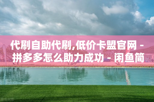 代刷自助代刷,低价卡盟官网 - 拼多多怎么助力成功 - 闲鱼简单扫码助力