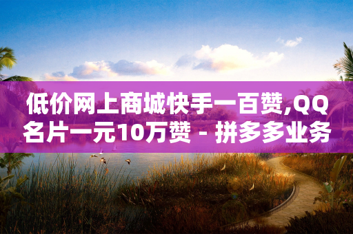 低价网上商城快手一百赞,QQ名片一元10万赞 - 拼多多业务网24小时自助下单 - 拼多多先用后付秒到商家