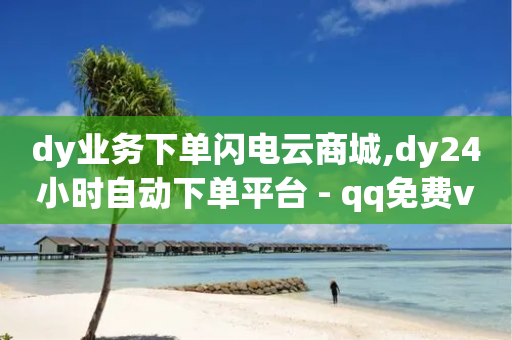 dy业务下单闪电云商城,dy24小时自动下单平台 - qq免费vip领取 - ks24小时自助快手业务