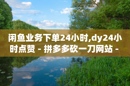 闲鱼业务下单24小时,dy24小时点赞 - 拼多多砍一刀网站 - 拼多多助力群免费加入贴吧