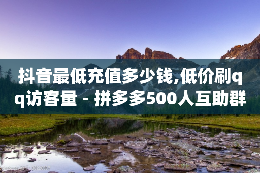 抖音最低充值多少钱,低价刷qq访客量 - 拼多多500人互助群免费 - 拼多多运营代理公司