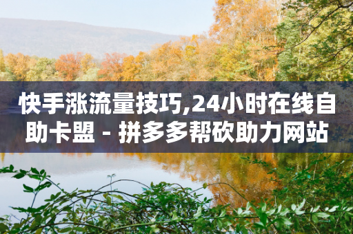 快手涨流量技巧,24小时在线自助卡盟 - 拼多多帮砍助力网站便宜的原因分析与反馈建议 - 拼多多帮砍助力网站便宜