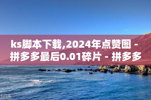 ks脚本下载,2024年点赞图 - 拼多多最后0.01碎片 - 拼多多上的剃须刀能买吗