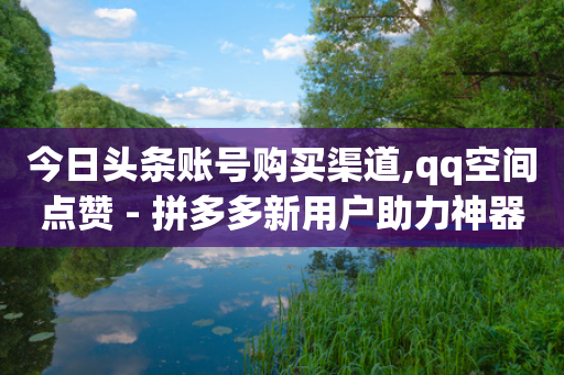 今日头条账号购买渠道,qq空间点赞 - 拼多多新用户助力神器 - 拼多多新用户帮忙砍一刀界面