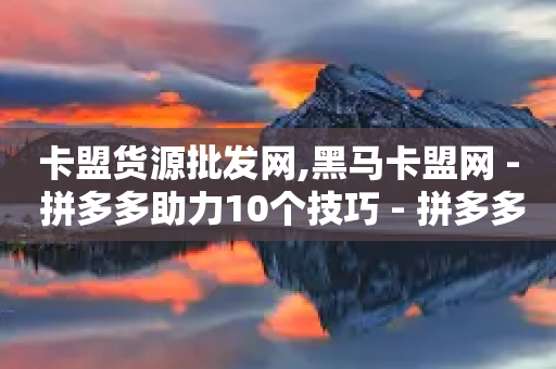 卡盟货源批发网,黑马卡盟网 - 拼多多助力10个技巧 - 拼多多0元免费领取的步骤