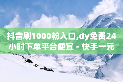 抖音刷1000粉入口,dy免费24小时下单平台便宜 - 快手一元10000播放量软件 - dy流量网站