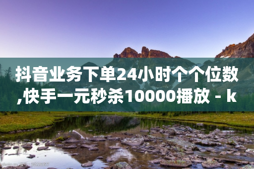 抖音业务下单24小时个个位数,快手一元秒杀10000播放 - ks业务下单平台便宜 - dy业务24h-第1张图片-靖非智能科技传媒