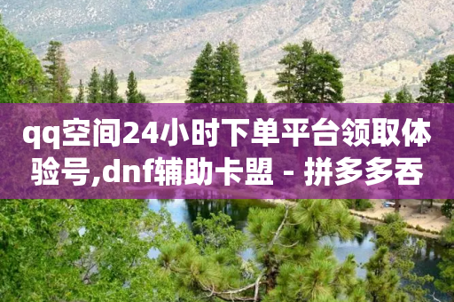 qq空间24小时下单平台领取体验号,dnf辅助卡盟 - 拼多多吞刀机制 - 怎么查拼多多成功的砍一刀