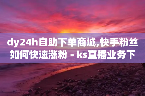 dy24h自助下单商城,快手粉丝如何快速涨粉 - ks直播业务下单平台 - 卡盟平台qq业务qq音乐会员-第1张图片-靖非智能科技传媒