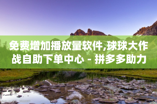 免费增加播放量软件,球球大作战自助下单中心 - 拼多多助力助手24小时客服电话 - 砍价发布任务的app