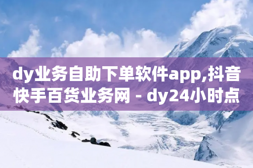 dy业务自助下单软件app,抖音快手百货业务网 - dy24小时点赞 - qq空间访问人数狂刷器-第1张图片-靖非智能科技传媒