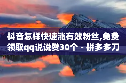 抖音怎样快速涨有效粉丝,免费领取qq说说赞30个 - 拼多多刀 - 拼多多刷助力网站怎么做-第1张图片-靖非智能科技传媒