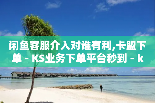 闲鱼客服介入对谁有利,卡盟下单 - KS业务下单平台秒到 - ks网红-第1张图片-靖非智能科技传媒