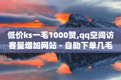 低价ks一毛1000赞,qq空间访客量增加网站 - 自助下单几毛 - 全网最低ks下单