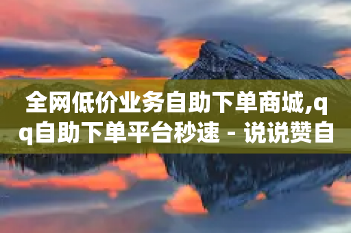 全网低价业务自助下单商城,qq自助下单平台秒速 - 说说赞自助 - 今日头条粉丝回收平台-第1张图片-靖非智能科技传媒