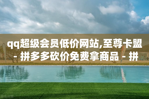 qq超级会员低价网站,至尊卡盟 - 拼多多砍价免费拿商品 - 拼多多提现40有几阶段-第1张图片-靖非智能科技传媒