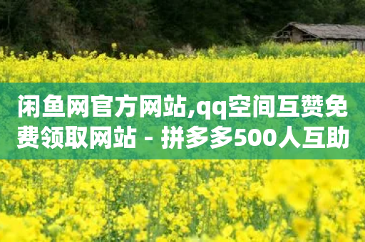 闲鱼网官方网站,qq空间互赞免费领取网站 - 拼多多500人互助群 - 专门帮人助力的群2024年