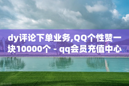 dy评论下单业务,QQ个性赞一块10000个 - qq会员充值中心官网 - 抖音快速增长粉丝的软件