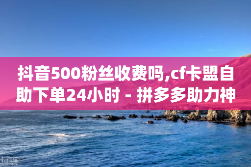 抖音500粉丝收费吗,cf卡盟自助下单24小时 - 拼多多助力神器软件 - pdd过了十二点还可以助力嘛