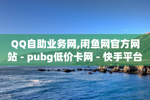 QQ自助业务网,闲鱼网官方网站 - pubg低价卡网 - 快手平台24小时在线