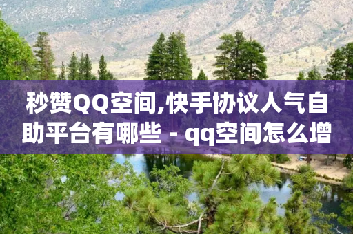 秒赞QQ空间,快手协议人气自助平台有哪些 - qq空间怎么增加点赞次数 - 免费领取qq说说30浏览网站-第1张图片-靖非智能科技传媒