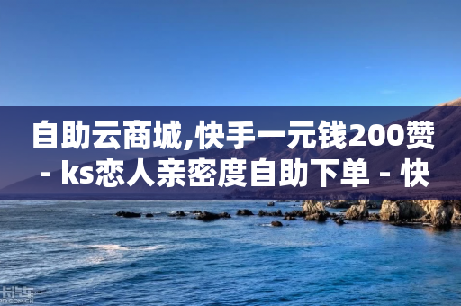 自助云商城,快手一元钱200赞 - ks恋人亲密度自助下单 - 快手24小时在线下单平台免费-第1张图片-靖非智能科技传媒