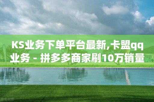 KS业务下单平台最新,卡盟qq业务 - 拼多多商家刷10万销量 - 帮点拼多多的软件-第1张图片-靖非智能科技传媒