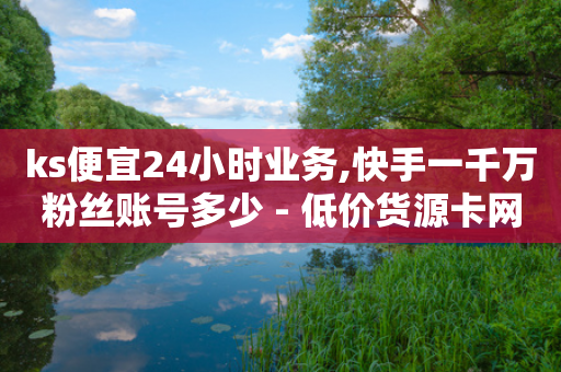 ks便宜24小时业务,快手一千万粉丝账号多少 - 低价货源卡网辅助科技 - 抖音业务全网最低价24